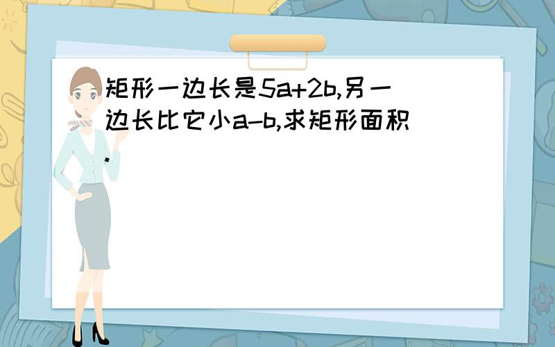 矩形一边长是5a+2b,另一边长比它小a-b,求矩形面积.