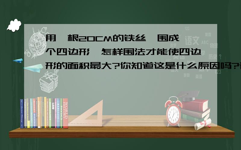 用一根20CM的铁丝,围成一个四边形,怎样围法才能使四边形的面积最大?你知道这是什么原因吗?请?帮忙.求出这个最大的面积