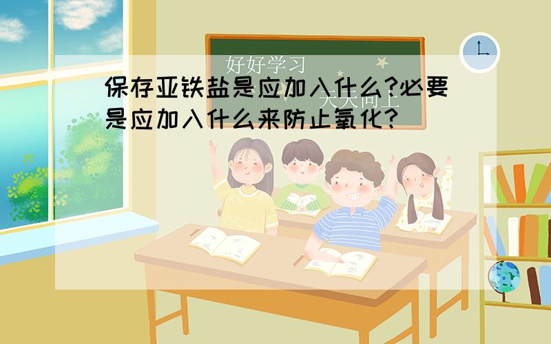 保存亚铁盐是应加入什么?必要是应加入什么来防止氧化?