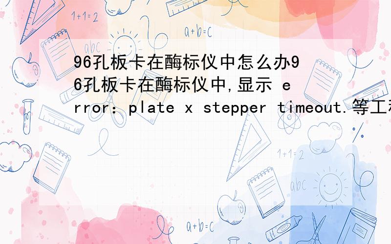 96孔板卡在酶标仪中怎么办96孔板卡在酶标仪中,显示 error：plate x stepper timeout.等工程师来修吧