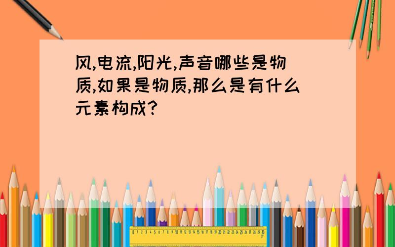 风,电流,阳光,声音哪些是物质,如果是物质,那么是有什么元素构成?