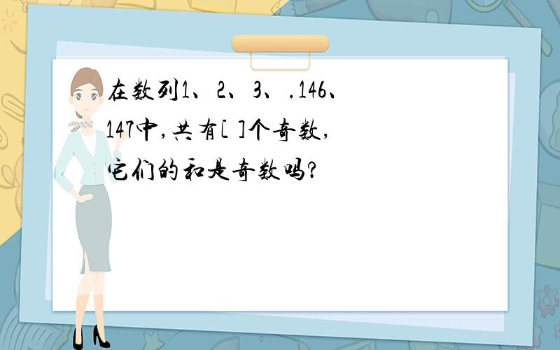 在数列1、2、3、.146、147中,共有[ ]个奇数,它们的和是奇数吗?