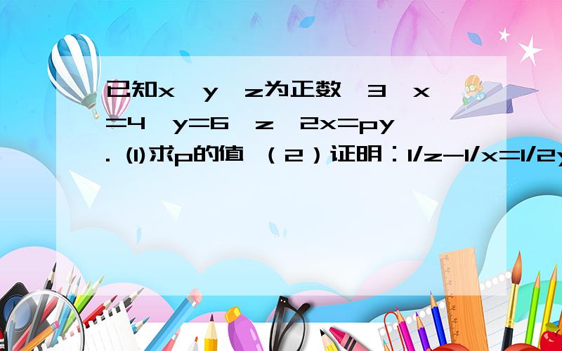 已知x,y,z为正数,3^x=4^y=6^z,2x=py. (1)求p的值 （2）证明：1/z-1/x=1/2y