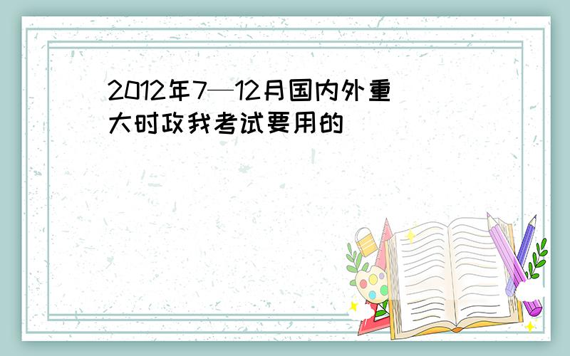 2012年7—12月国内外重大时政我考试要用的