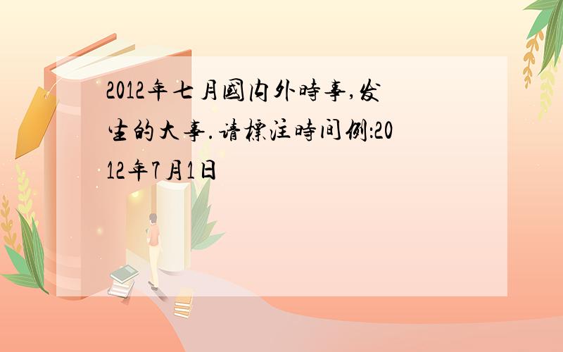 2012年七月国内外时事,发生的大事.请标注时间例：2012年7月1日