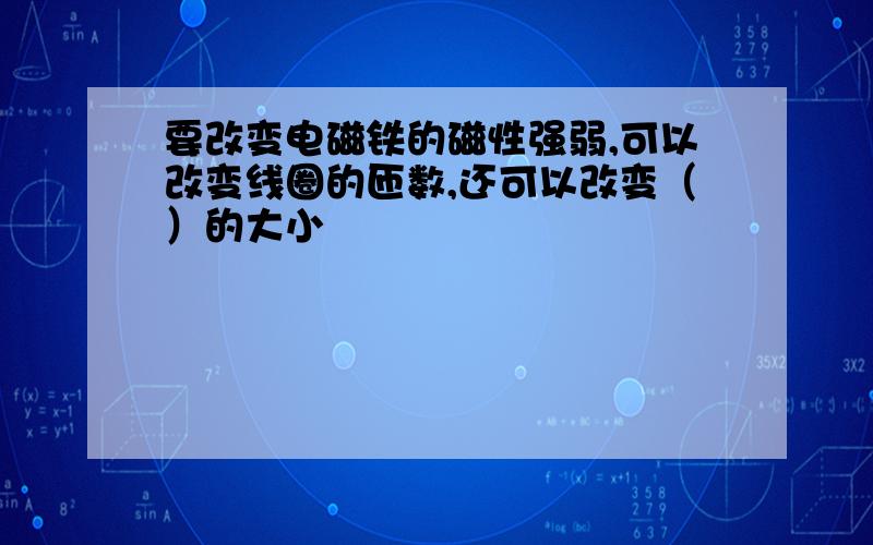 要改变电磁铁的磁性强弱,可以改变线圈的匝数,还可以改变（）的大小