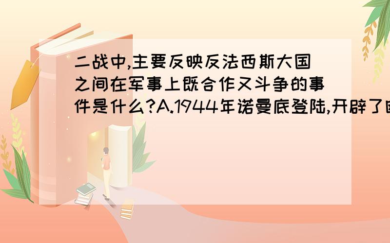 二战中,主要反映反法西斯大国之间在军事上既合作又斗争的事件是什么?A.1944年诺曼底登陆,开辟了欧洲第二战场B.布雷顿森林会议的召开C.雅尔塔体系的最终形成D.1940-1944年美国在经济军事上