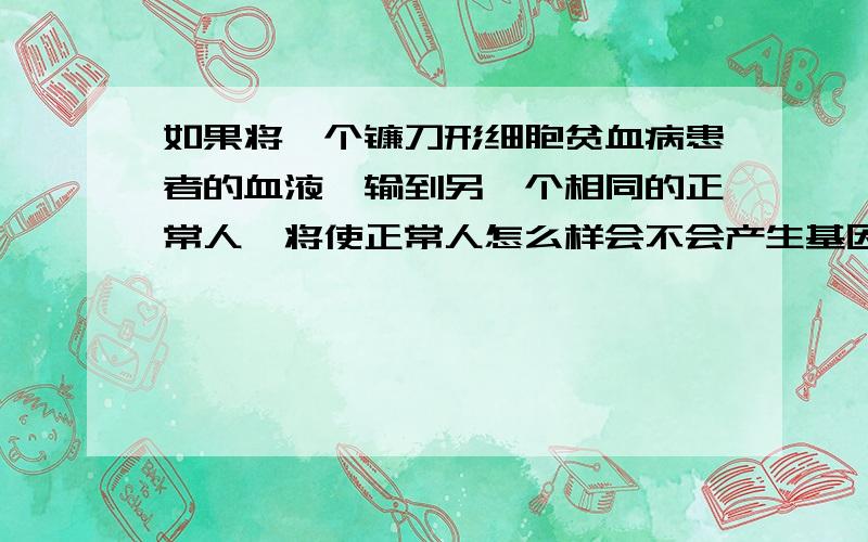 如果将一个镰刀形细胞贫血病患者的血液,输到另一个相同的正常人,将使正常人怎么样会不会产生基因突变,会不会遗传给下一代,会不会使此人患病要原因最好再解释下怎么样会产生基因突变