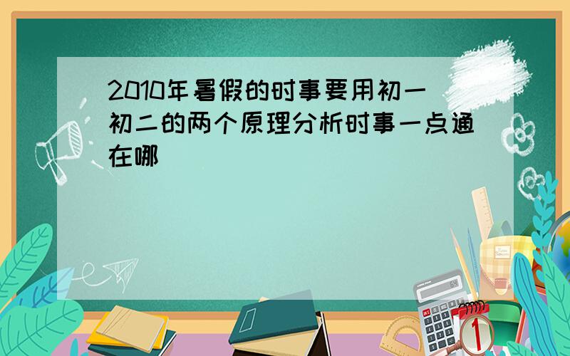 2010年暑假的时事要用初一初二的两个原理分析时事一点通在哪