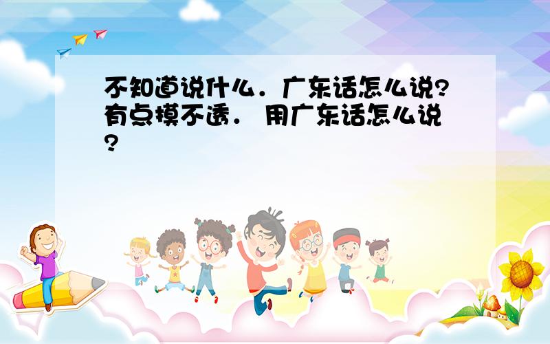 不知道说什么．广东话怎么说?有点摸不透． 用广东话怎么说?