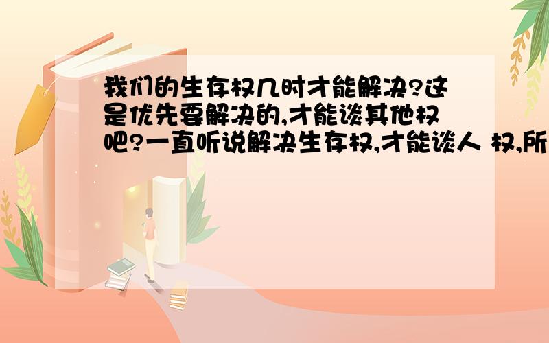 我们的生存权几时才能解决?这是优先要解决的,才能谈其他权吧?一直听说解决生存权,才能谈人 权,所以几十年以来我们生存尚未解决,所以全国各地人 权.