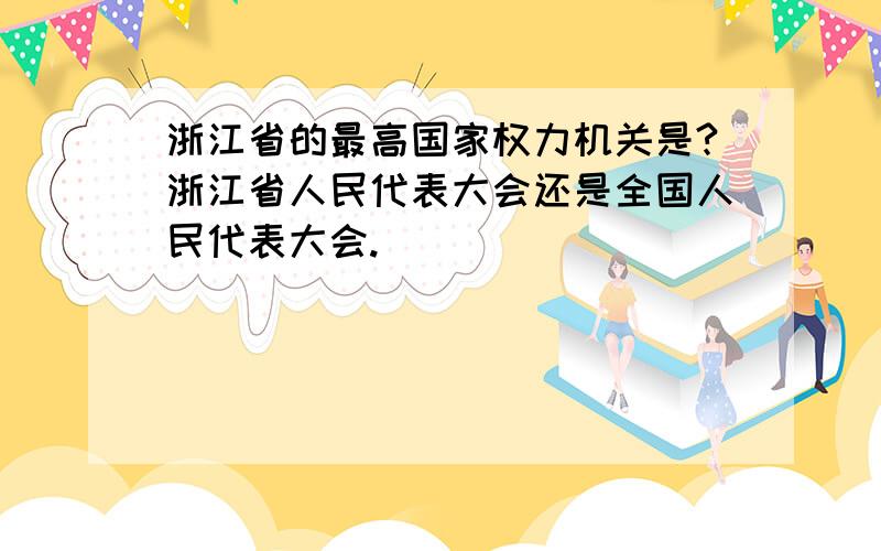 浙江省的最高国家权力机关是?浙江省人民代表大会还是全国人民代表大会.