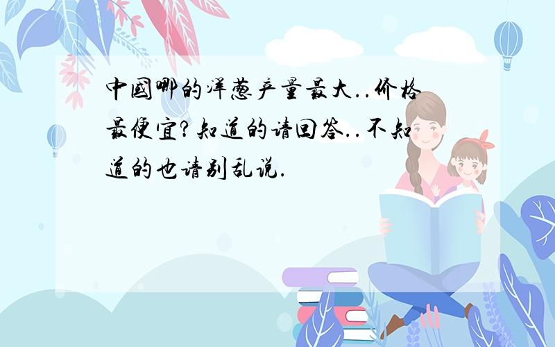 中国哪的洋葱产量最大..价格最便宜?知道的请回答..不知道的也请别乱说.