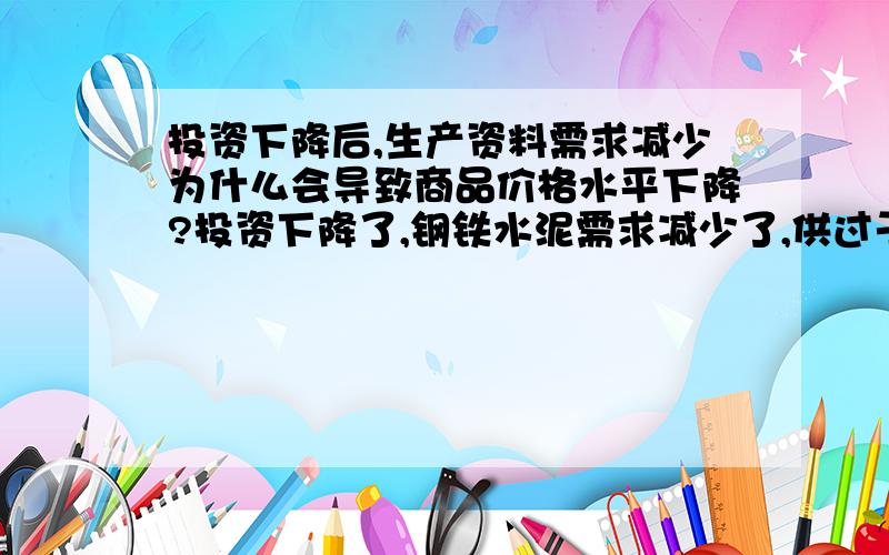 投资下降后,生产资料需求减少为什么会导致商品价格水平下降?投资下降了,钢铁水泥需求减少了,供过于求,钢铁水泥价格就下降了对吗?那“商品价格水平下降”什么意思?房价跌了?