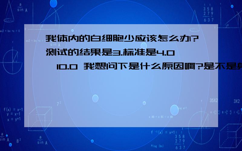 我体内的白细胞少应该怎么办?测试的结果是3.标准是4.0—10.0 我想问下是什么原因啊?是不是身体里有什么病啊?医生说以后应该多晒太阳和多运动,除了这样还应该吃些什么呢?