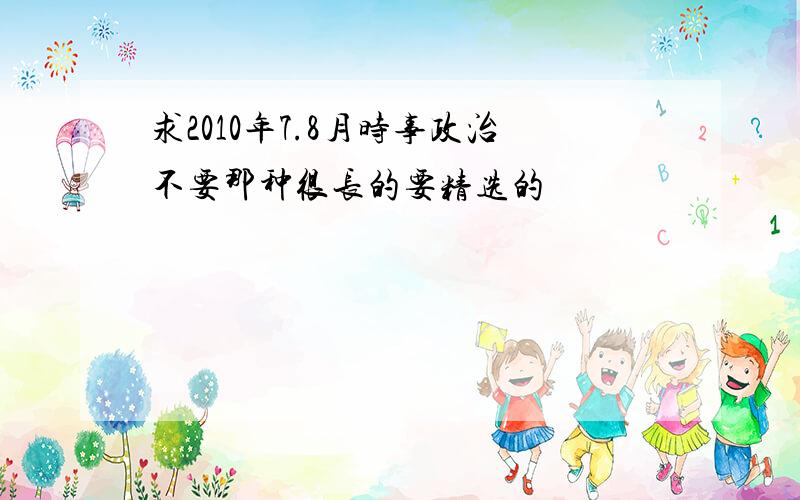 求2010年7.8月时事政治不要那种很长的要精选的