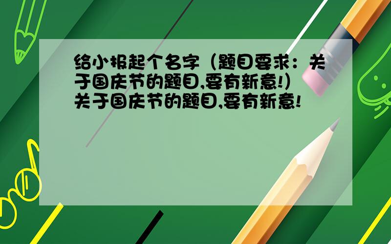 给小报起个名字（题目要求：关于国庆节的题目,要有新意!）关于国庆节的题目,要有新意!