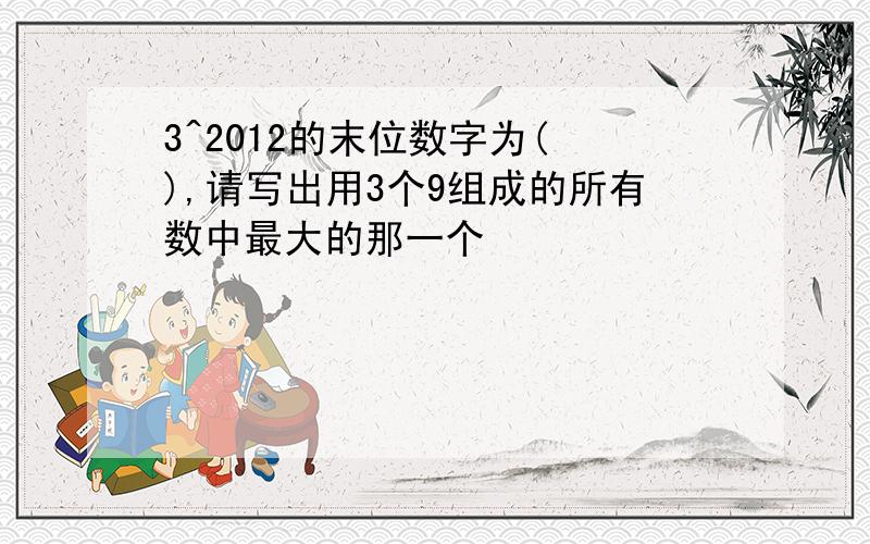 3^2012的末位数字为( ),请写出用3个9组成的所有数中最大的那一个