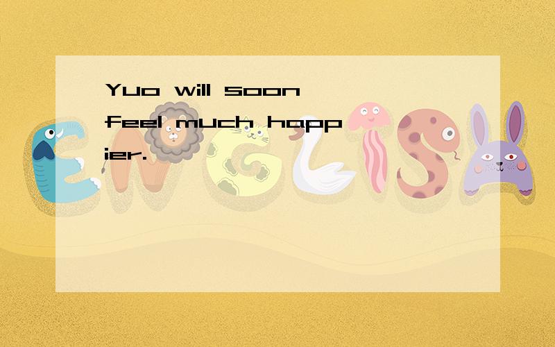 Yuo will soon feel much happier.