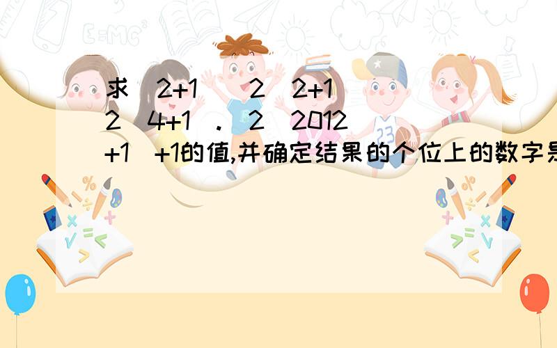 求(2+1)(2^2+1)(2^4+1).(2^2012+1)+1的值,并确定结果的个位上的数字是多少 数学高手快来