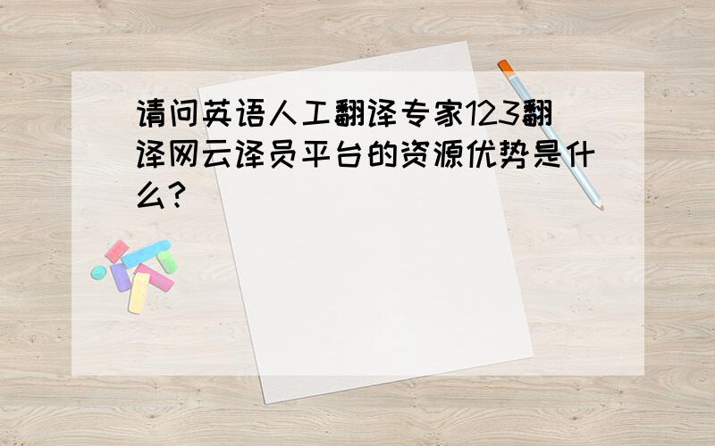 请问英语人工翻译专家123翻译网云译员平台的资源优势是什么?