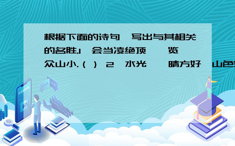 根据下面的诗句,写出与其相关的名胜.1、会当凌绝顶,一览众山小.（） 2、水光潋滟晴方好,山色空蒙雨（）3、烟笼寒水月笼沙,夜泊秦淮近酒家.（）嗬嗬嗬.急用 限1分钟之内回答