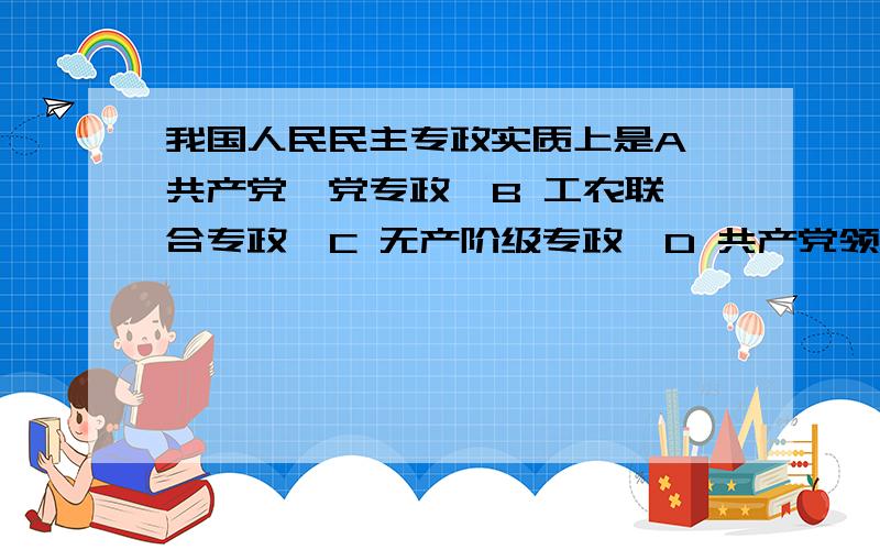 我国人民民主专政实质上是A 共产党一党专政  B 工农联合专政  C 无产阶级专政  D 共产党领导的多党联合专政