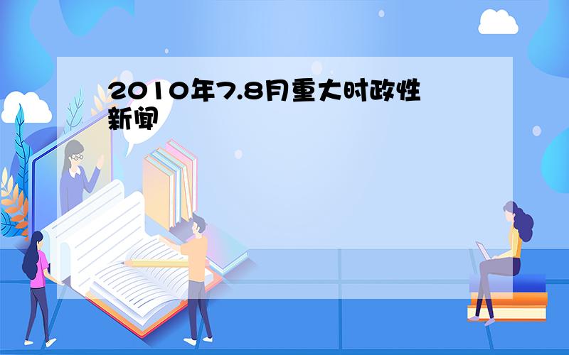 2010年7.8月重大时政性新闻