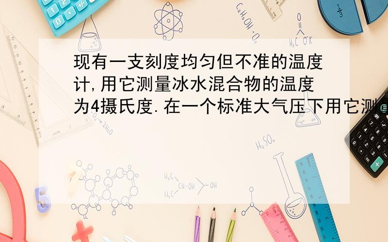 现有一支刻度均匀但不准的温度计,用它测量冰水混合物的温度为4摄氏度.在一个标准大气压下用它测量沸水的温度为94摄氏度,现已知这支温度计测量某室内温度为20摄氏度,则室内的实际温度