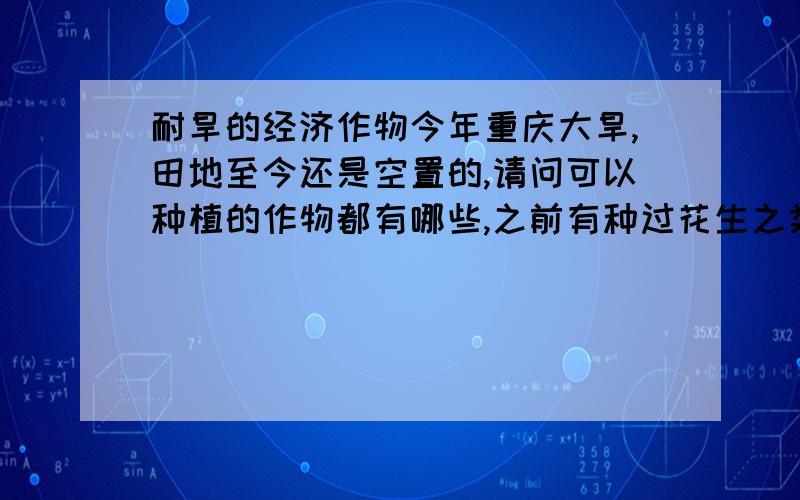 耐旱的经济作物今年重庆大旱,田地至今还是空置的,请问可以种植的作物都有哪些,之前有种过花生之类的,但是因为干旱,都没有发芽.