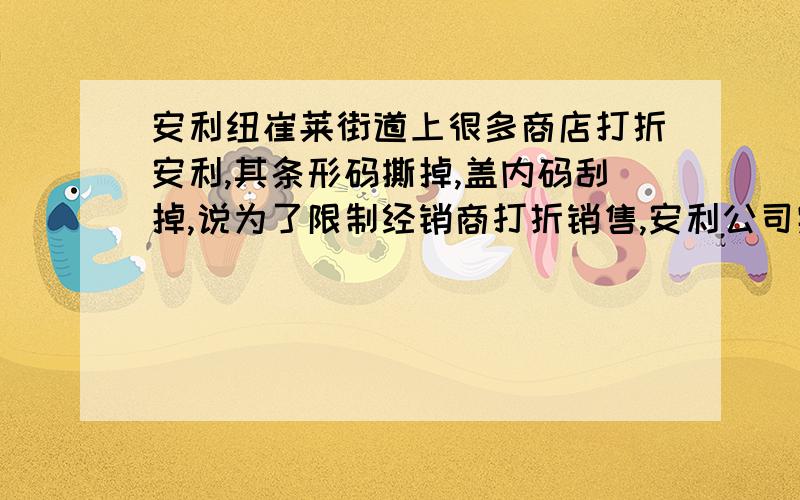 安利纽崔莱街道上很多商店打折安利,其条形码撕掉,盖内码刮掉,说为了限制经销商打折销售,安利公司实行新的暗码跟踪系统（暗码位于瓶盖内侧）,通过此暗码可以查到是哪个经销商发出的