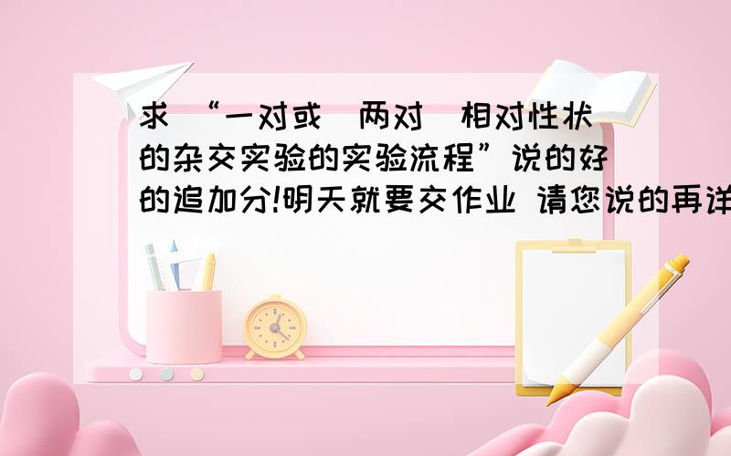 求 “一对或（两对）相对性状的杂交实验的实验流程”说的好的追加分!明天就要交作业 请您说的再详细点！把实验过程写出来.《《《《《过程骨架如下》》》》。*** 一对或（两对）相对