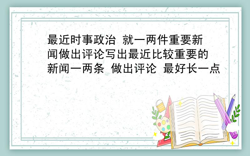 最近时事政治 就一两件重要新闻做出评论写出最近比较重要的新闻一两条 做出评论 最好长一点