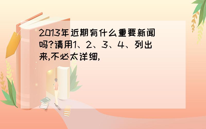 2013年近期有什么重要新闻吗?请用1、2、3、4、列出来,不必太详细,