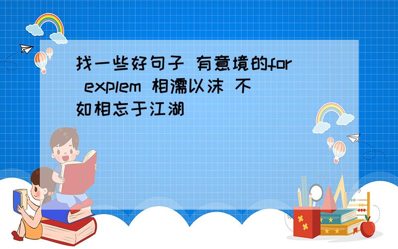 找一些好句子 有意境的for explem 相濡以沫 不如相忘于江湖