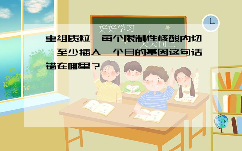 重组质粒,每个限制性核酸内切酶至少插入一个目的基因这句话错在哪里？