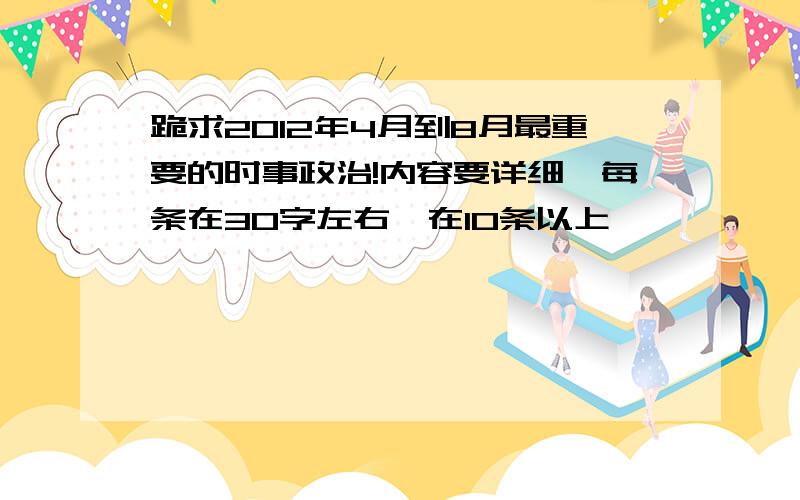 跪求2012年4月到8月最重要的时事政治!内容要详细,每条在30字左右,在10条以上