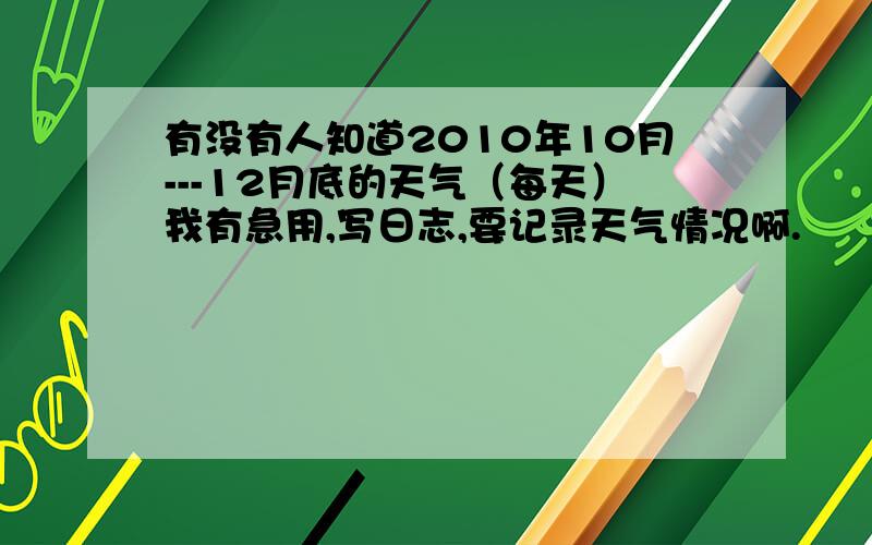 有没有人知道2010年10月---12月底的天气（每天）我有急用,写日志,要记录天气情况啊.