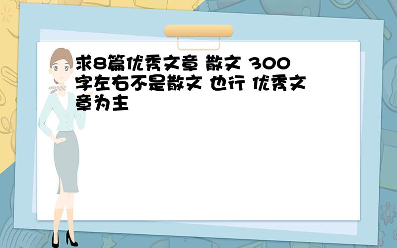 求8篇优秀文章 散文 300字左右不是散文 也行 优秀文章为主