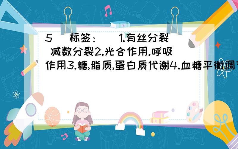 5[ 标签：] 1.有丝分裂 减数分裂2.光合作用.呼吸作用3.糖,脂质,蛋白质代谢4.血糖平衡调节,体温调节5体液免疫,细胞免疫6.C ,N S循环