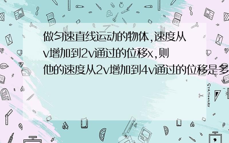 做匀速直线运动的物体,速度从v增加到2v通过的位移x,则他的速度从2v增加到4v通过的位移是多少?