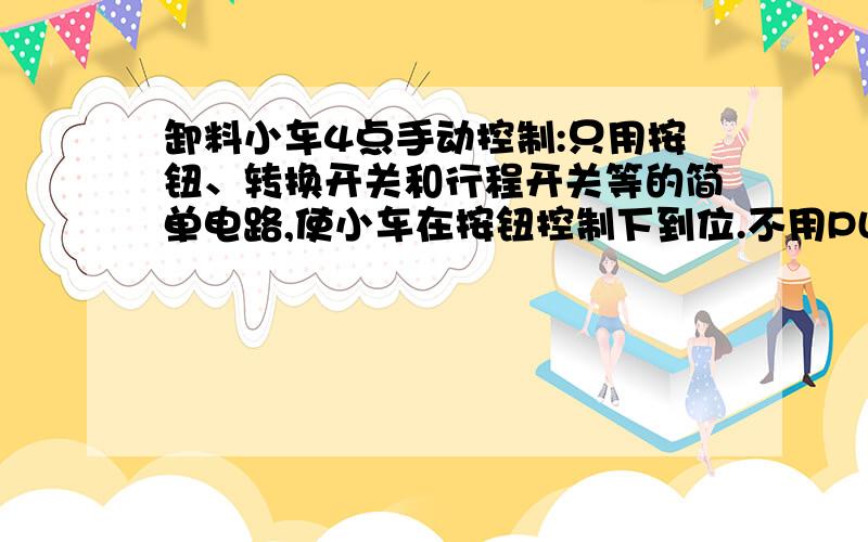 卸料小车4点手动控制:只用按钮、转换开关和行程开关等的简单电路,使小车在按钮控制下到位.不用PLC等智能器件的简单电路