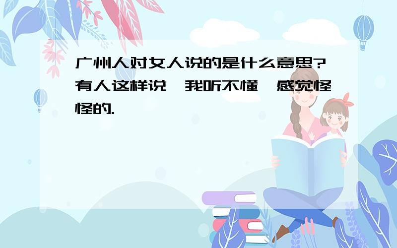 广州人对女人说的是什么意思?有人这样说,我听不懂,感觉怪怪的.