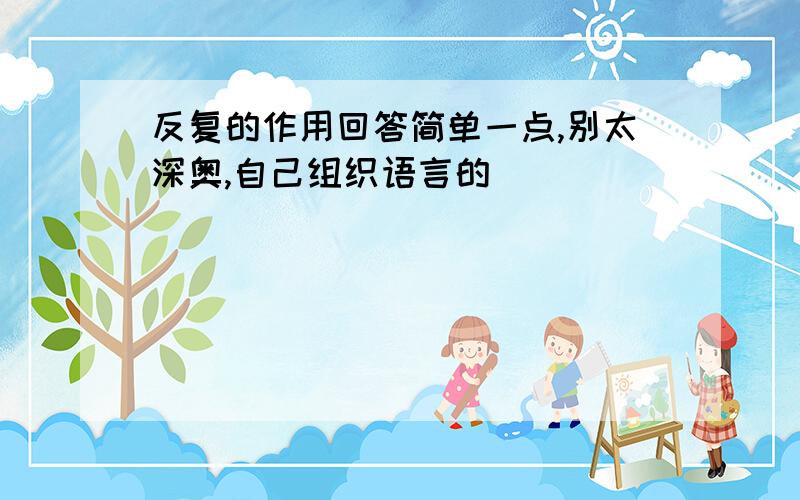 反复的作用回答简单一点,别太深奥,自己组织语言的