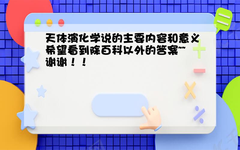 天体演化学说的主要内容和意义希望看到除百科以外的答案~~谢谢！！