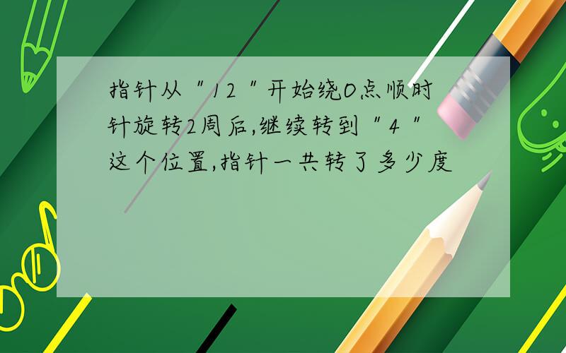 指针从＂12＂开始绕O点顺时针旋转2周后,继续转到＂4＂这个位置,指针一共转了多少度