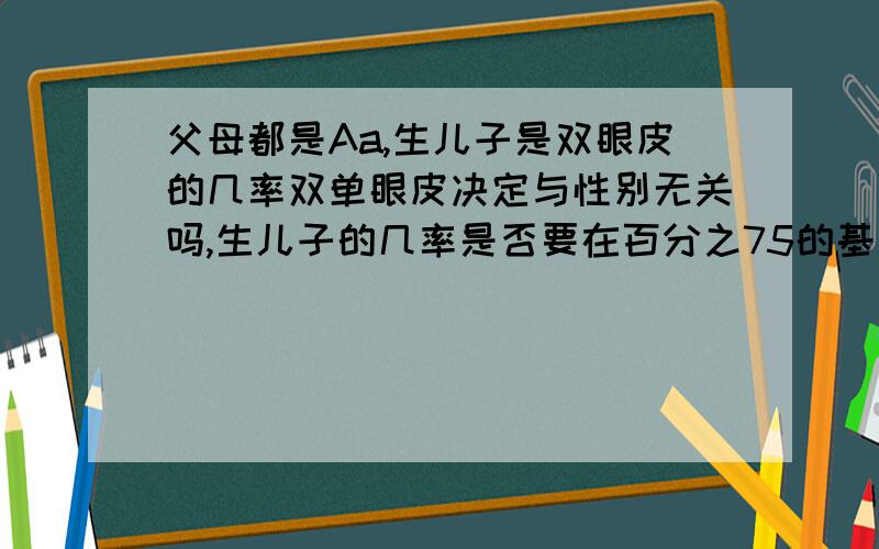 父母都是Aa,生儿子是双眼皮的几率双单眼皮决定与性别无关吗,生儿子的几率是否要在百分之75的基础上乘二分之一