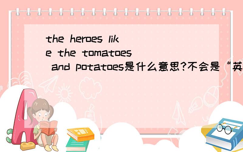 the heroes like the tomatoes and potatoes是什么意思?不会是“英雄喜欢西红柿和土豆”吧?