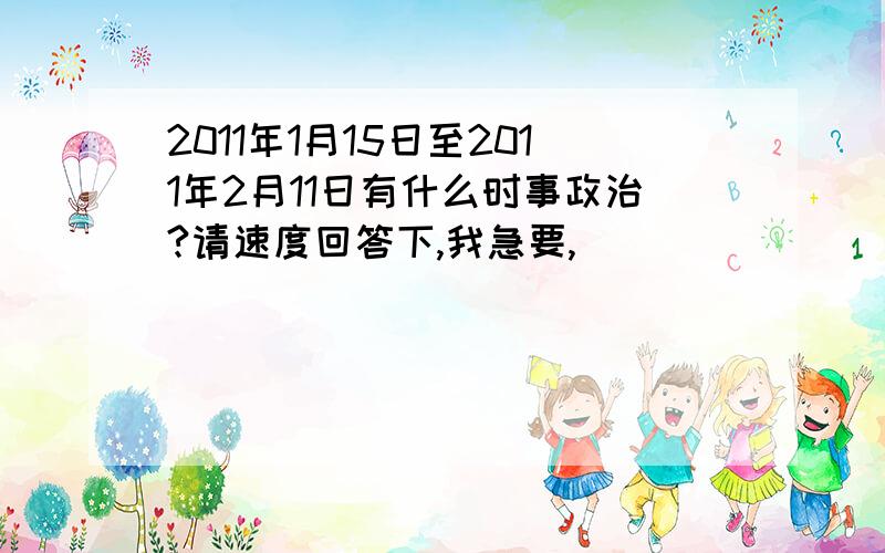 2011年1月15日至2011年2月11日有什么时事政治?请速度回答下,我急要,