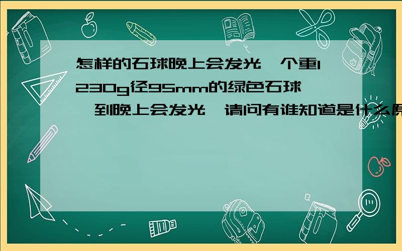 怎样的石球晚上会发光一个重1230g径95mm的绿色石球,到晚上会发光,请问有谁知道是什么原因?还有谁知道他的价格?